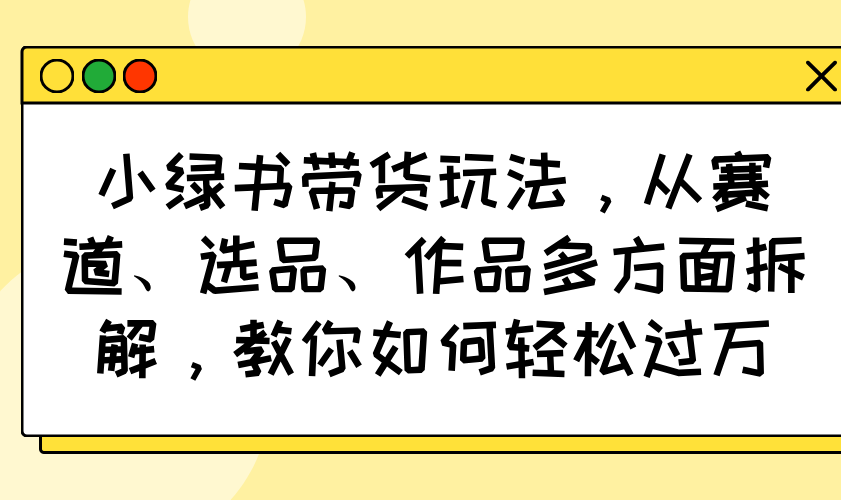 小绿书带货玩法，从赛道、选品、作品多方面拆解，教你如何轻松过万-小艾项目网