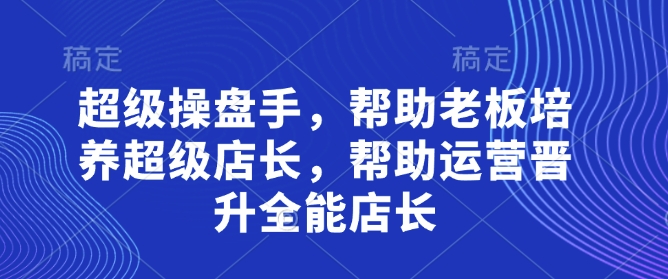 超级操盘手，​帮助老板培养超级店长，帮助运营晋升全能店长-知芽创业社