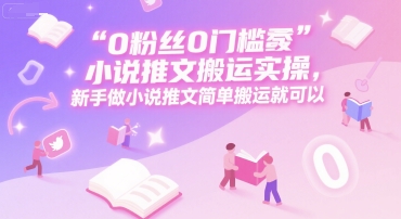 0 粉丝0门槛小说推文搬运实操，新手做小说推文简单搬运就可以-知芽创业社