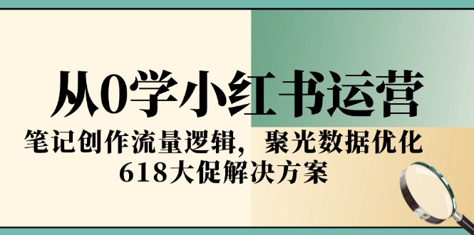 从0学小红书运营，笔记创作流量逻辑，聚光数据优化，618大促解决方案-知芽创业社