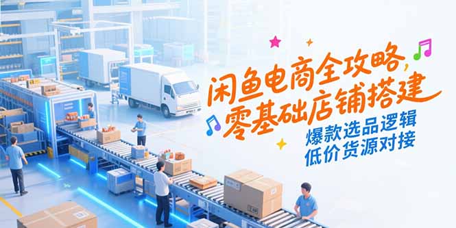 闲鱼电商全攻略，零基础店铺搭建，爆款选品逻辑，低价货源对接-知芽创业社