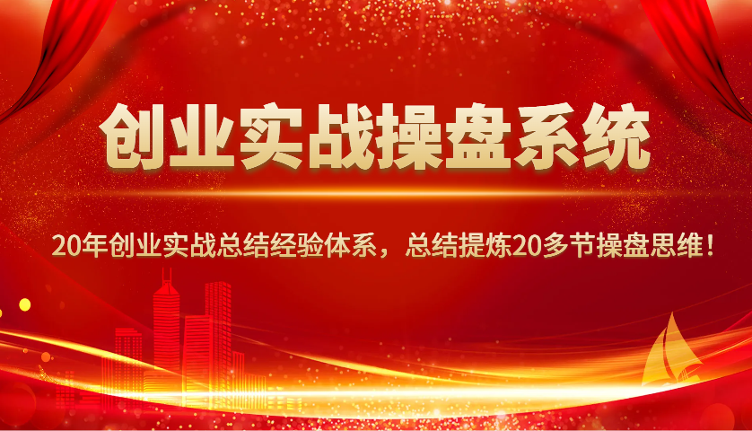 创业实战操盘系统，20年创业实战总结经验体系，总结提炼20多节操盘思维！-知芽创业社