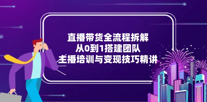 直播带货全流程拆解：从0到1搭建团队，主播培训与变现技巧精讲-知芽创业社