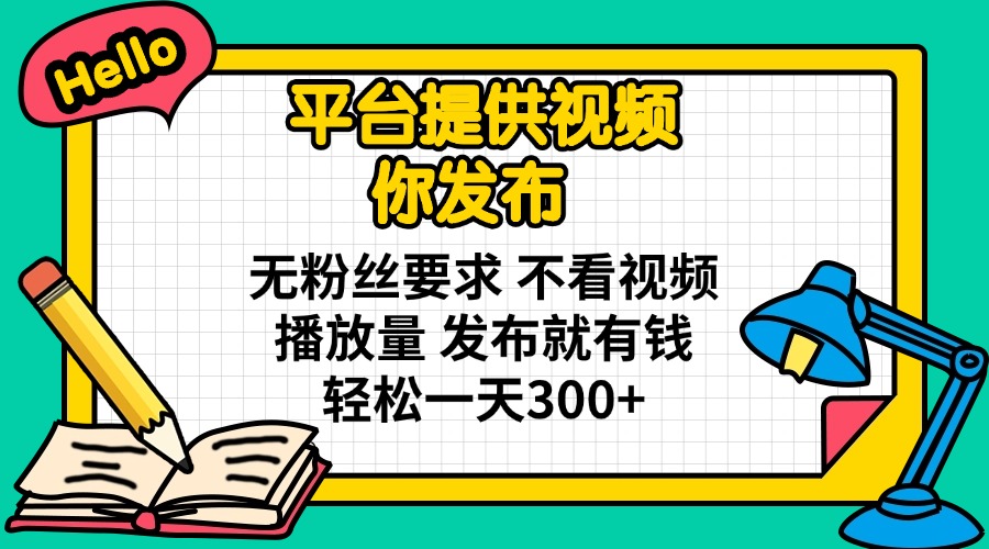 平台提供视频 你发布 无粉丝要求 不看视频播放量 发布就有钱 轻松一天300+-知芽创业社