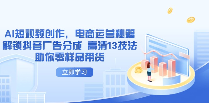 AI短视频创作，电商运营秘籍，解锁抖音广告分成 高清13技法助你零样品带货-知芽创业社