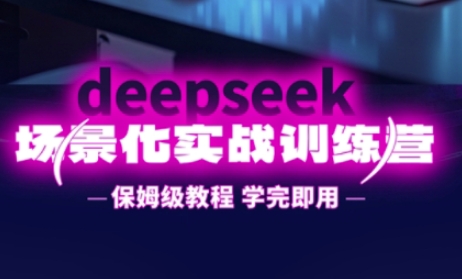 DeepSeek场景化实战训练营，保姆级教程，学完即用，手把手教你用DeepSeek提升效率-知芽创业社