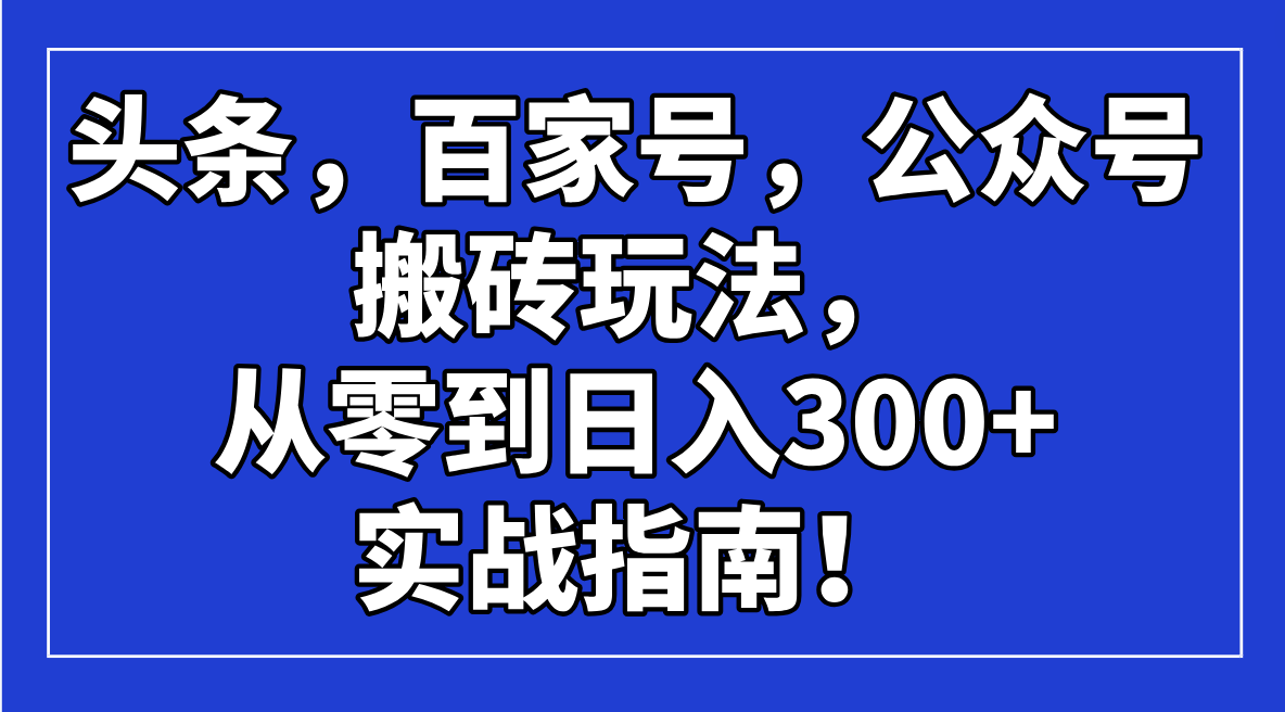头条，百家号，公众号搬砖玩法，从零到日入300+的实战指南！-知芽创业社
