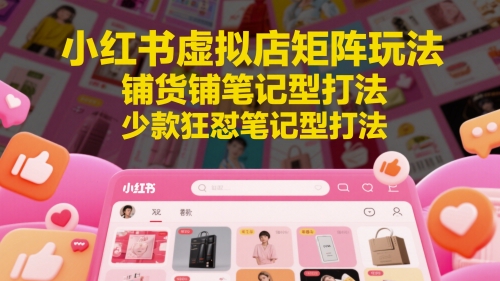 小红书虚拟店矩阵玩法，铺货铺笔记型打法，少款狂怼笔记型打法-知芽创业社