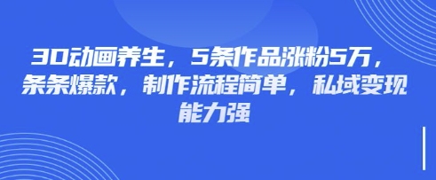 3D动画养生，5条作品涨粉5万，条条爆款，制作流程简单，私域变现能力强-知芽创业社