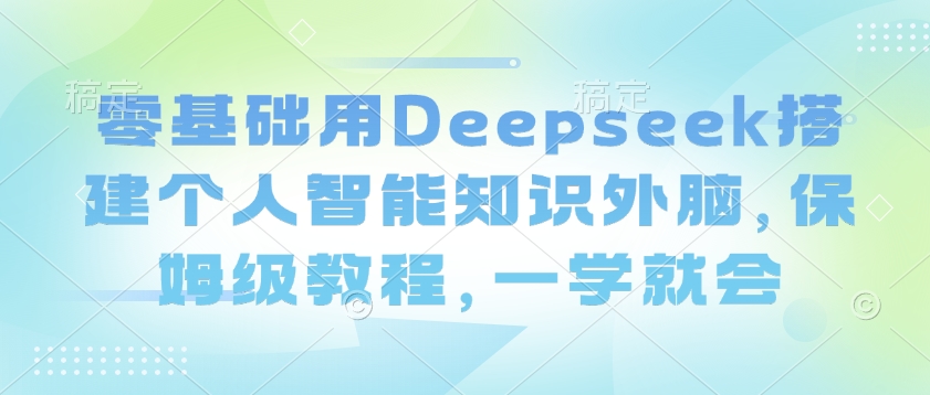 零基础用Deepseek搭建个人智能知识外脑，保姆级教程，一学就会-知芽创业社