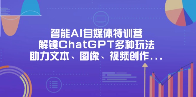 智能AI自媒体特训营，解锁ChatGPT多种玩法，助力文本、图像、视频创作…-知芽创业社