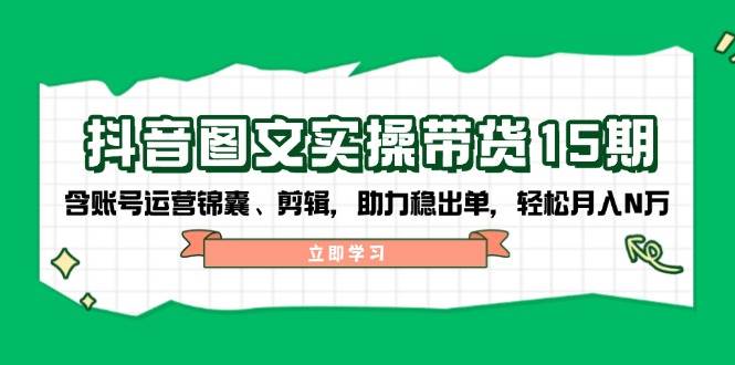 抖音图文带货实操第15期：账号运营锦囊、剪辑，助力稳出单，轻松月入N万-知芽创业社