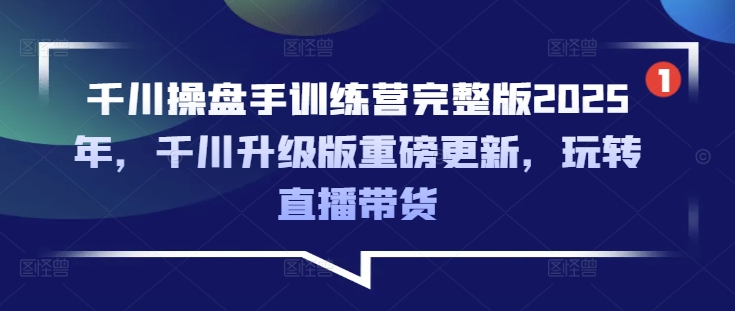 千川操盘手训练营完整版2025年，千川升级版重磅更新，玩转直播带货-知芽创业社