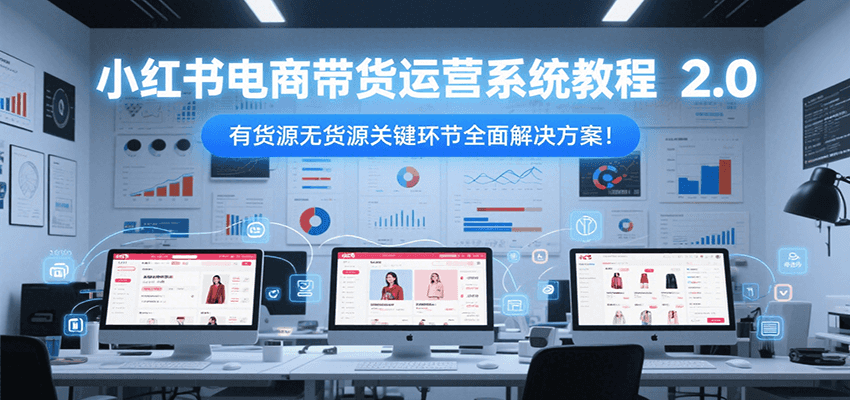 小红书电商带货运营系统教程2.0，有货源无货源关键环节全面解决方案！-知芽创业社