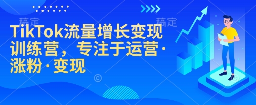 TikTok流量增长变现训练营，专注于运营·涨粉·变现-知芽创业社