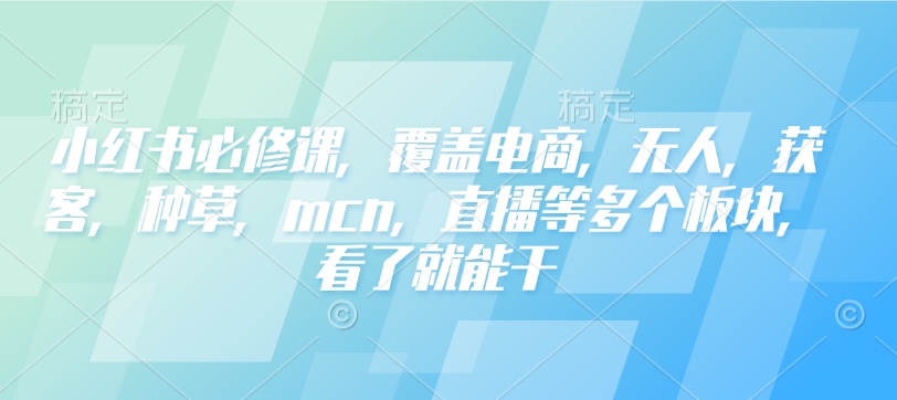 小红书必修课，覆盖电商，无人，获客，种草，mcn，直播等多个板块，看了就能干-知芽创业社