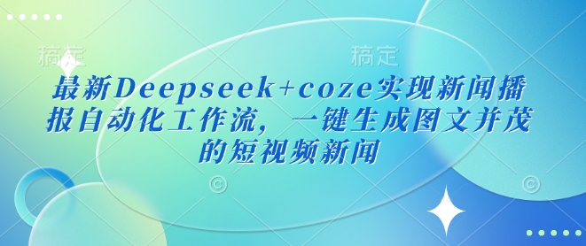 最新Deepseek+coze实现新闻播报自动化工作流，一键生成图文并茂的短视频新闻-知芽创业社