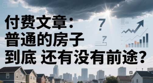 付费文章：普通的房子到底还有没有前途？-知芽创业社
