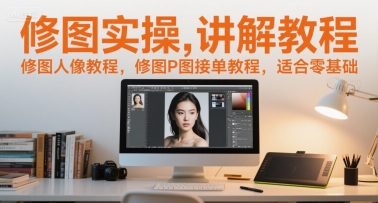 修图实操讲解教程，修图人像教程，修图P图接单教程，适合零基础-知芽创业社