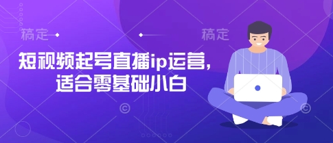 短视频起号直播ip运营，适合零基础小白-知芽创业社