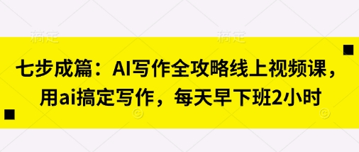 七步成篇：AI写作全攻略线上视频课，用ai搞定写作，每天早下班2小时-知芽创业社