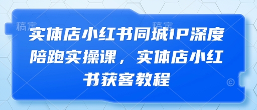 实体店小红书同城IP深度陪跑实操课，实体店小红书获客教程-小艾项目网