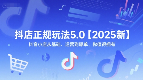 抖店正规玩法5.0【2025新】抖音小店从基础、运营到爆单，你值得拥有-知芽创业社