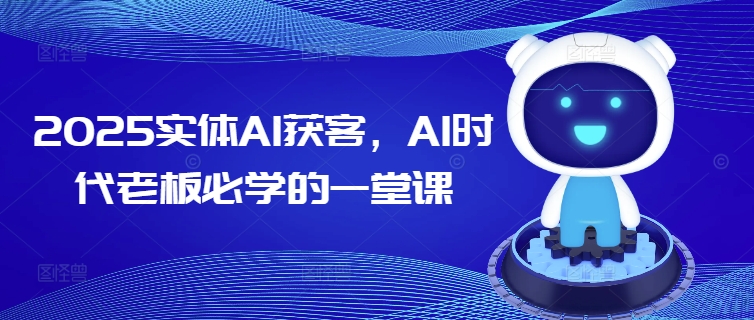 2025实体AI获客，AI时代老板必学的一堂课-知芽创业社