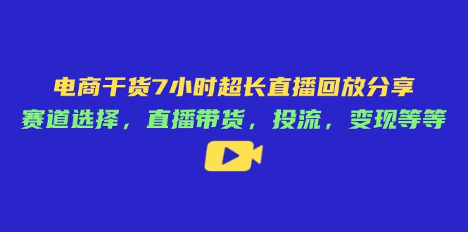 电商干货7小时超长直播回放分享：赛道选择，直播带货，投流，变现等等-知芽创业社