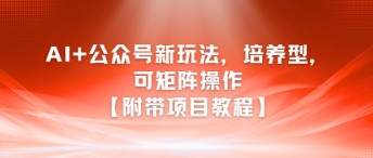 AI+公众号新玩法之培养型，可矩阵操作【附带项目教程】-知芽创业社