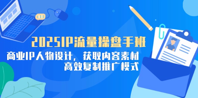 2025IP流量操盘手班，商业IP人物设计，获取内容素材，高效复制推广模式-知芽创业社