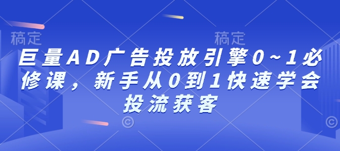 巨量AD广告投放引擎0~1必修课，新手从0到1快速学会投流获客-知芽创业社