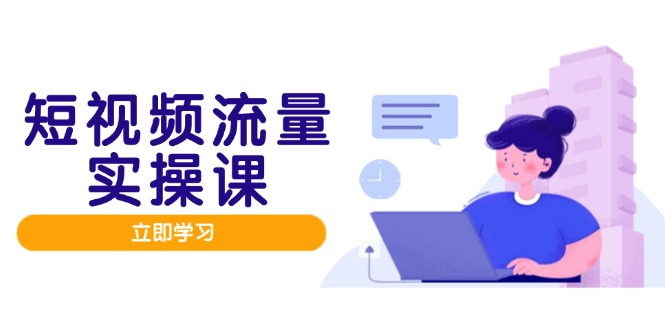 短视频流量实战班，人设打造内容优化，矩阵投放管控有序，助力流量变现路-知芽创业社