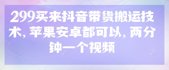 299买来抖音带货搬运技术，苹果安卓都可以，两分钟一个视频-知芽创业社