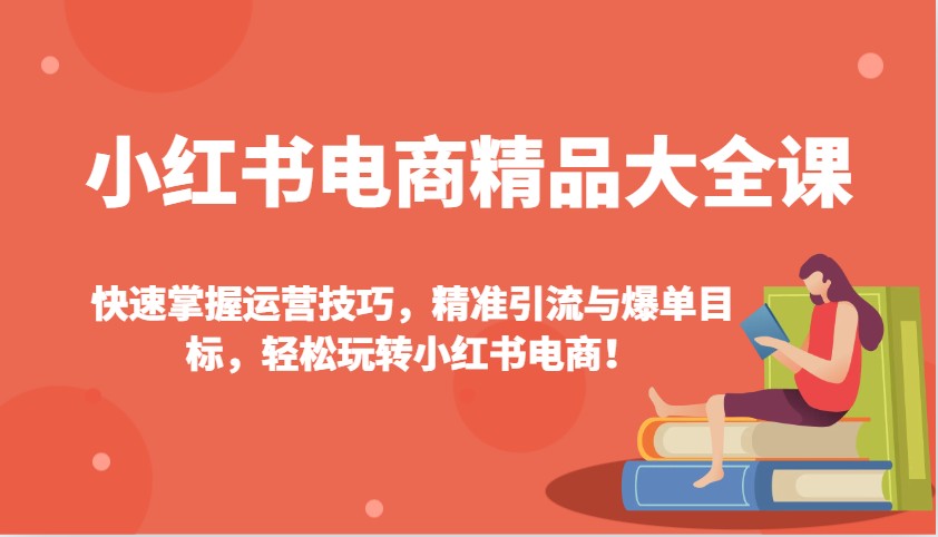小红书电商精品大全课：快速掌握运营技巧，精准引流与爆单目标，轻松玩转小红书电商！-知芽创业社