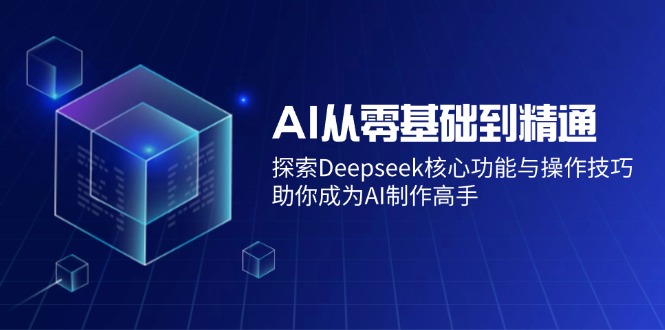 AI从零基础到精通：探索Deepseek核心功能与操作技巧，助你成为AI制作高手-知芽创业社