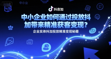 中小企业如何通过投放抖加带来精准获客变现？企业实体抖加投放精准变现秘籍-知芽创业社
