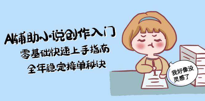 AI辅助小说创作入门，零基础快速上手指南，全年稳定接单秘诀-知芽创业社