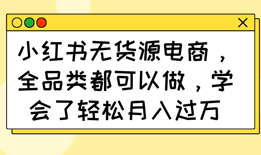 小红书无货源电商，全品类都可以做，学会了轻松月入过万-知芽创业社