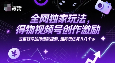全网独家玩法，得物视频号创作激励 去重软件加持爆款视频，矩阵玩法月入几个w【揭秘】-知芽创业社