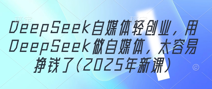 DeepSeek自媒体轻创业，用DeepSeek做自媒体，太容易挣钱了(2025年新课)-小艾项目网