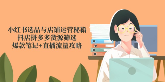 小红书选品与店铺运营秘籍，抖店拼多多货源筛选，爆款笔记+直播流量攻略-知芽创业社