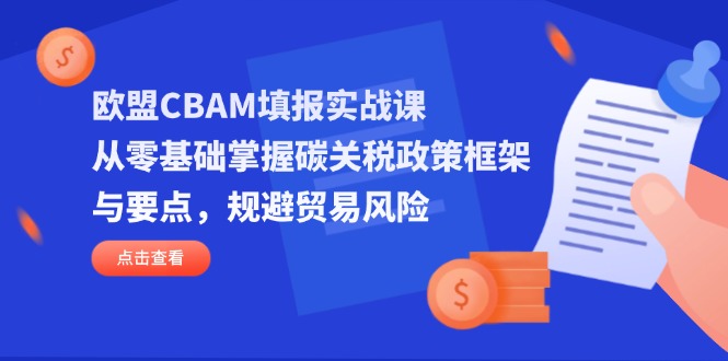 欧盟CBAM填报实战课，从零基础掌握碳关税政策框架与要点，规避贸易风险-知芽创业社
