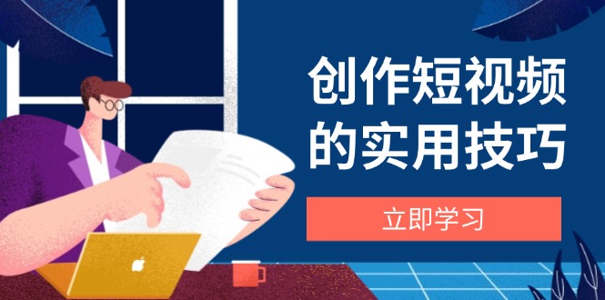 创作短视频的实用技巧，剪辑、设备、构图、文案一站式学习攻略-知芽创业社