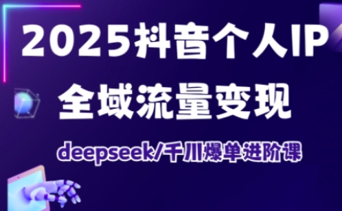 2025抖音个人IP全域流量变现进阶课，deepseek千川爆单进阶课-知芽创业社