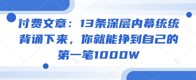 付费文章：13条深层内幕统统背诵下来，你就能挣到自己的第一笔1000W-知芽创业社