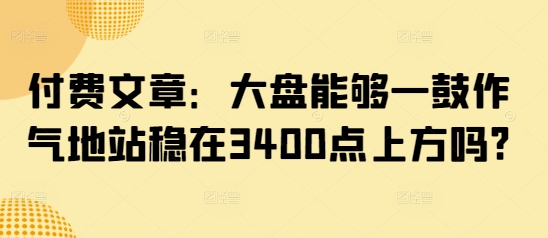 付费文章：大盘能够一鼓作气地站稳在3400点上方吗?-知芽创业社