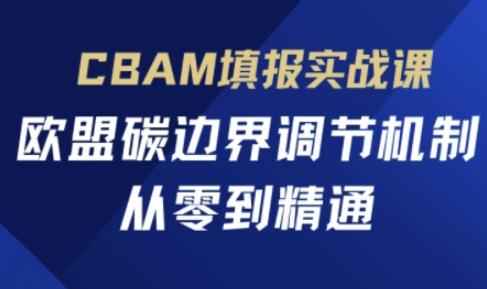 CBAM填报实战课，欧盟碳边界调节机制，从零到精通-知芽创业社