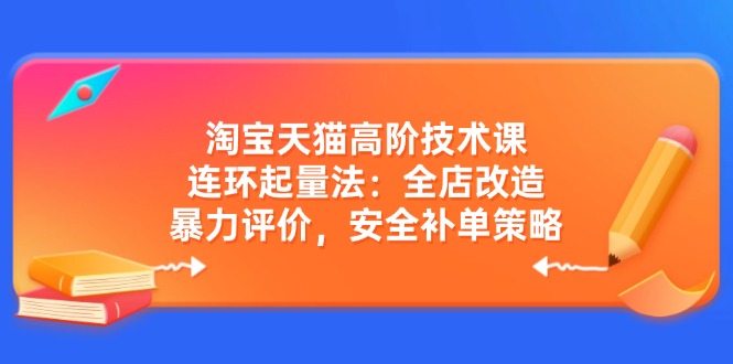 淘宝天猫高阶技术课：连环起量法：全店改造，暴力评价，安全补单策略-知芽创业社