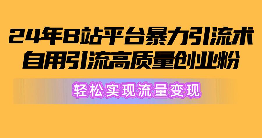 2024年B站平台暴力引流术，自用引流高质量创业粉，轻松实现流量变现！-知芽创业社